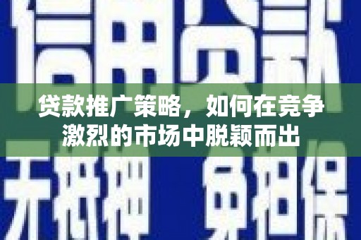 金安贷款推广策略，如何在竞争激烈的市场中脱颖而出