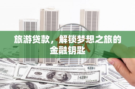 金安旅游贷款，解锁梦想之旅的金融钥匙