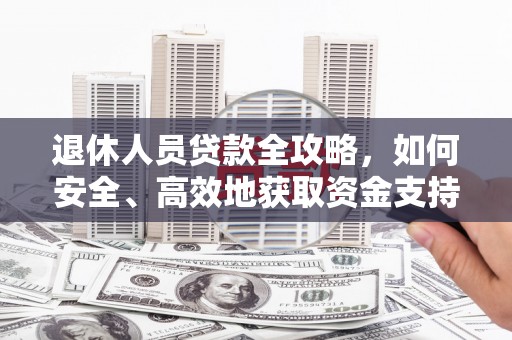 金安退休人员贷款全攻略，如何安全、高效地获取资金支持