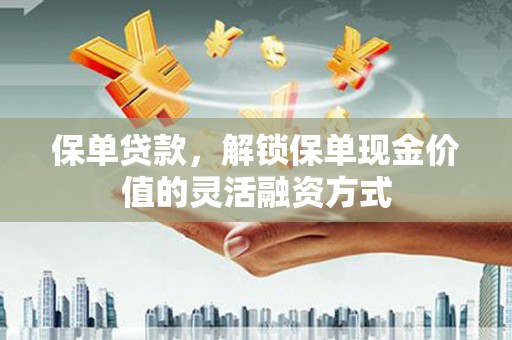 金安保单贷款，解锁保单现金价值的灵活融资方式