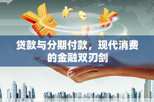 金安贷款与分期付款，现代消费的金融双刃剑