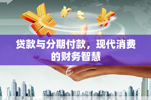 金安贷款与分期付款，现代消费的财务智慧