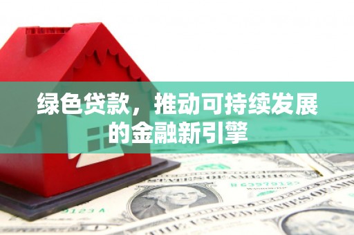 金安绿色贷款，推动可持续发展的金融新引擎