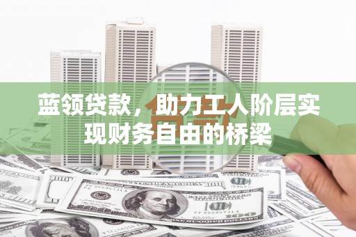 金安蓝领贷款，助力工人阶层实现财务自由的桥梁