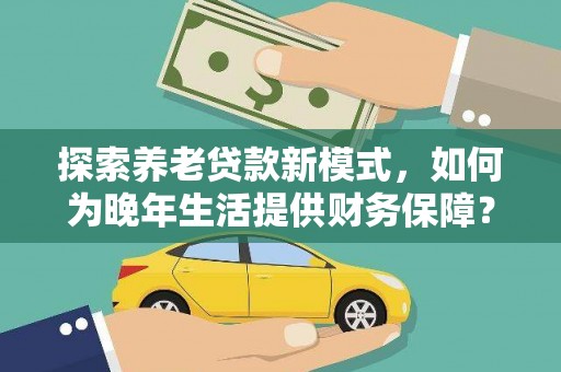 金安探索养老贷款新模式，如何为晚年生活提供财务保障？