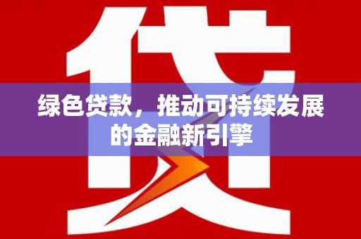 金安绿色贷款，推动可持续发展的金融新引擎