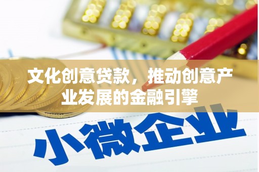 金安文化创意贷款，推动创意产业发展的金融引擎
