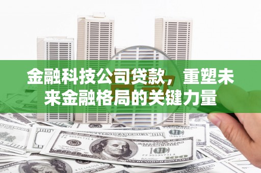 金安金融科技公司贷款，重塑未来金融格局的关键力量