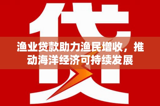 金安渔业贷款助力渔民增收，推动海洋经济可持续发展