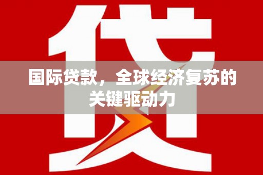 金安国际贷款，全球经济复苏的关键驱动力