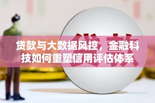 金安贷款与大数据风控，金融科技如何重塑信用评估体系