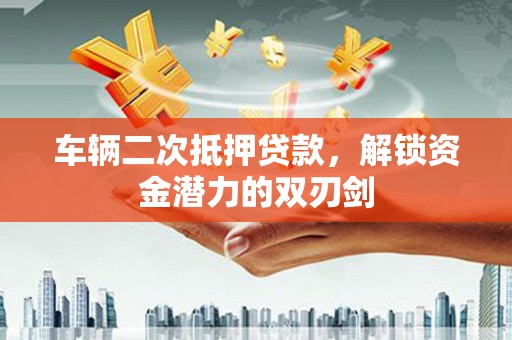 金安车辆二次抵押贷款，解锁资金潜力的双刃剑