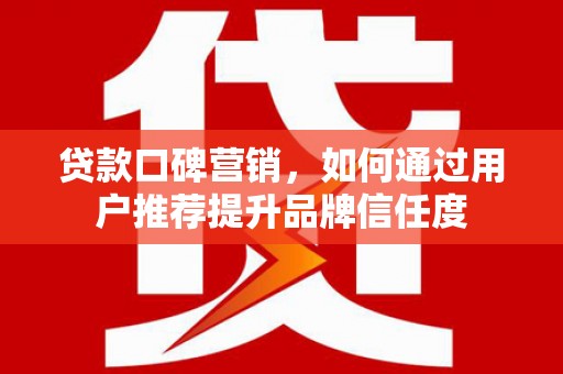 金安贷款口碑营销，如何通过用户推荐提升品牌信任度