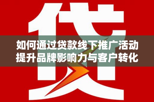 金安如何通过贷款线下推广活动提升品牌影响力与客户转化率