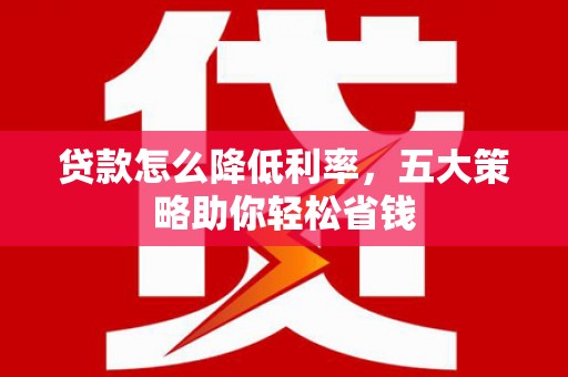 金安贷款怎么降低利率，五大策略助你轻松省钱