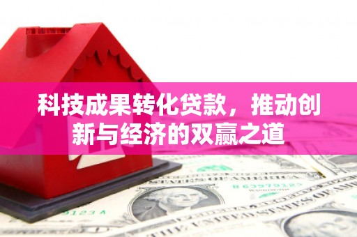 金安科技成果转化贷款，推动创新与经济的双赢之道