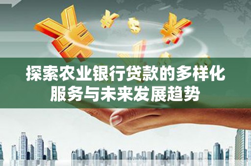 金安探索农业银行贷款的多样化服务与未来发展趋势