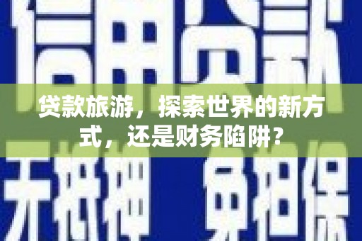 金安贷款旅游，探索世界的新方式，还是财务陷阱？