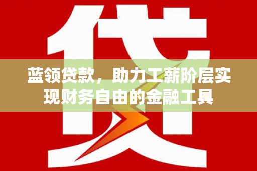 金安蓝领贷款，助力工薪阶层实现财务自由的金融工具