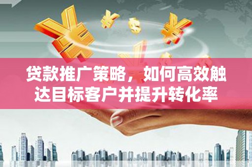 金安贷款推广策略，如何高效触达目标客户并提升转化率