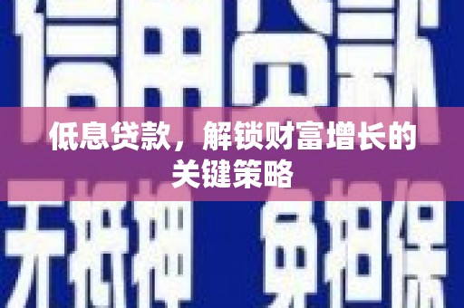 金安低息贷款，解锁财富增长的关键策略