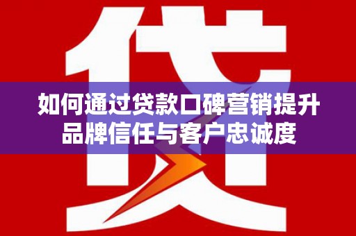 金安如何通过贷款口碑营销提升品牌信任与客户忠诚度