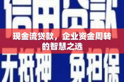 金安现金流贷款，企业资金周转的智慧之选