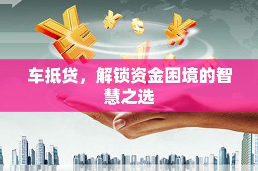 金安车抵贷，解锁资金困境的智慧之选