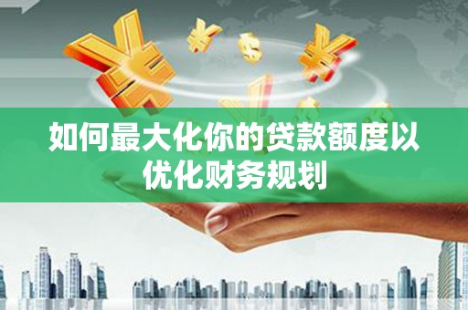 金安如何最大化你的贷款额度以优化财务规划