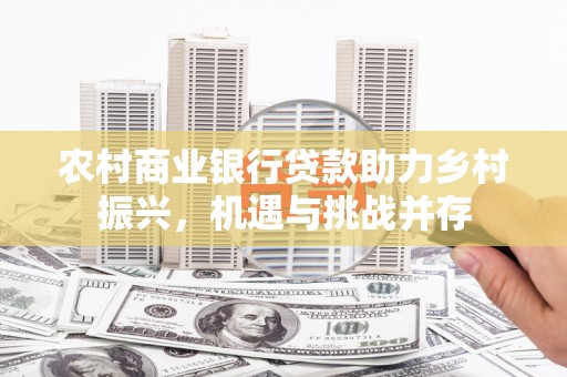 金安农村商业银行贷款助力乡村振兴，机遇与挑战并存