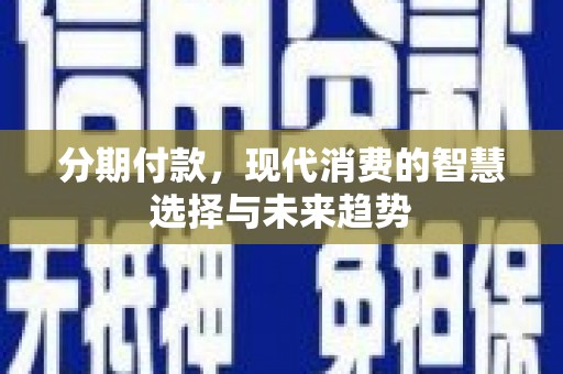 金安分期付款，现代消费的智慧选择与未来趋势
