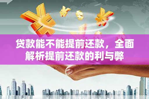 金安贷款能不能提前还款，全面解析提前还款的利与弊