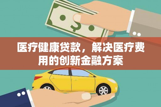 金安医疗健康贷款，解决医疗费用的创新金融方案