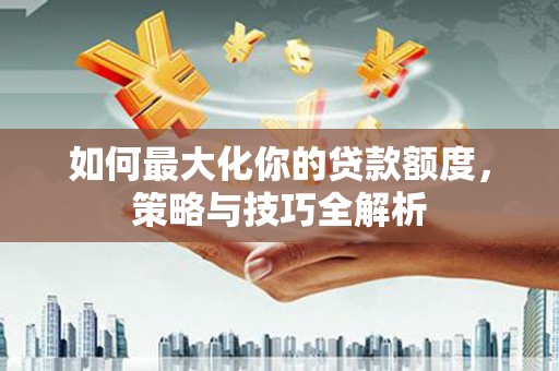 金安如何最大化你的贷款额度，策略与技巧全解析