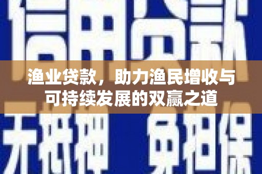 金安渔业贷款，助力渔民增收与可持续发展的双赢之道