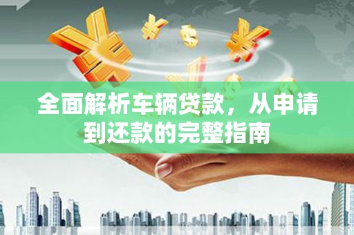 金安全面解析车辆贷款，从申请到还款的完整指南