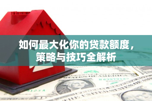 金安如何最大化你的贷款额度，策略与技巧全解析