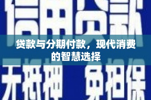 金安贷款与分期付款，现代消费的智慧选择