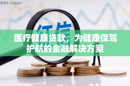 金安医疗健康贷款，为健康保驾护航的金融解决方案
