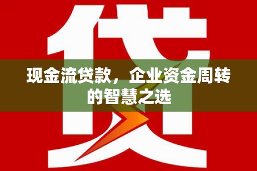 金安现金流贷款，企业资金周转的智慧之选
