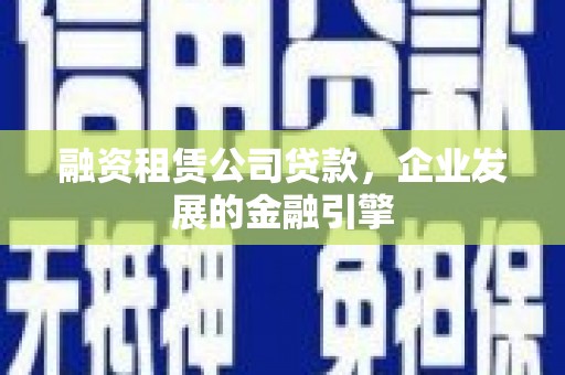 金安融资租赁公司贷款，企业发展的金融引擎