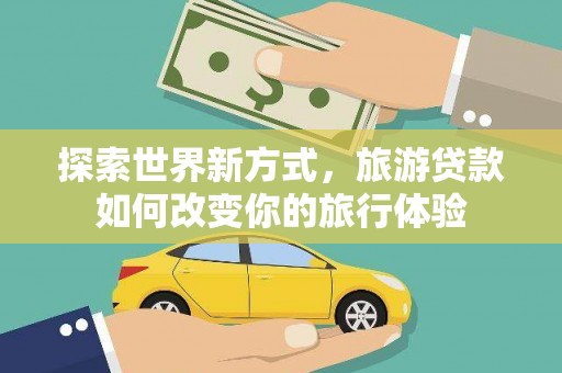 金安探索世界新方式，旅游贷款如何改变你的旅行体验