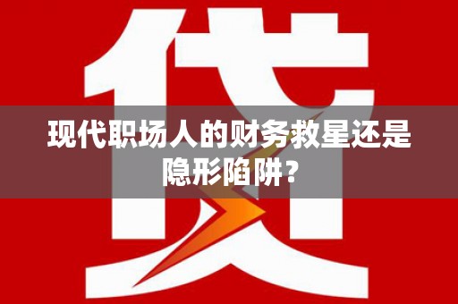 金安现代职场人的财务救星还是隐形陷阱？