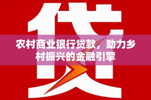 金安农村商业银行贷款，助力乡村振兴的金融引擎